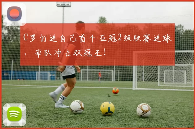 C罗打进自己首个亚冠2级联赛进球，率队冲击双冠王！