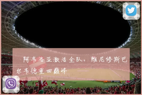 ​阿韦洛亚激活全队，维尼修斯巴尔韦德重回巅峰