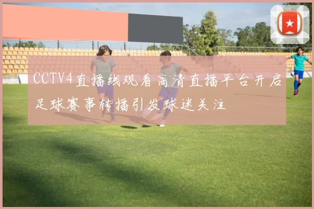 CCTV4直播线观看高清直播平台开启足球赛事转播引发球迷关注
