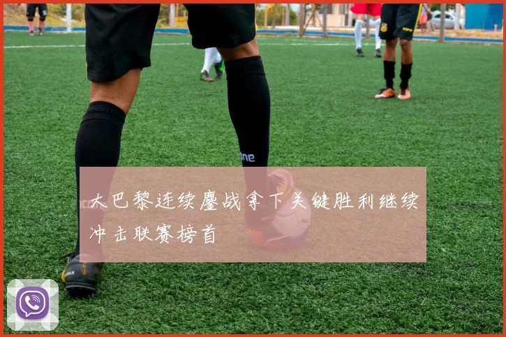 大巴黎连续鏖战拿下关键胜利继续冲击联赛榜首