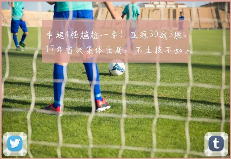 中超4强尴尬一季！亚冠30战3胜，17年首次集体出局，不止技不如人