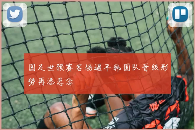 国足世预赛客场逼平韩国队晋级形势再添悬念