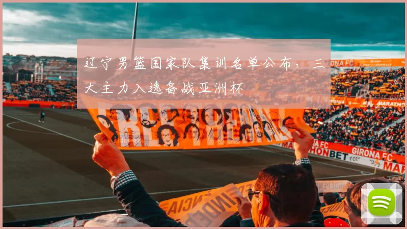 辽宁男篮国家队集训名单公布，三大主力入选备战亚洲杯