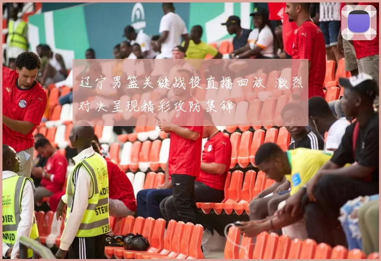 辽宁男篮关键战役直播回放 激烈对决呈现精彩攻防集锦