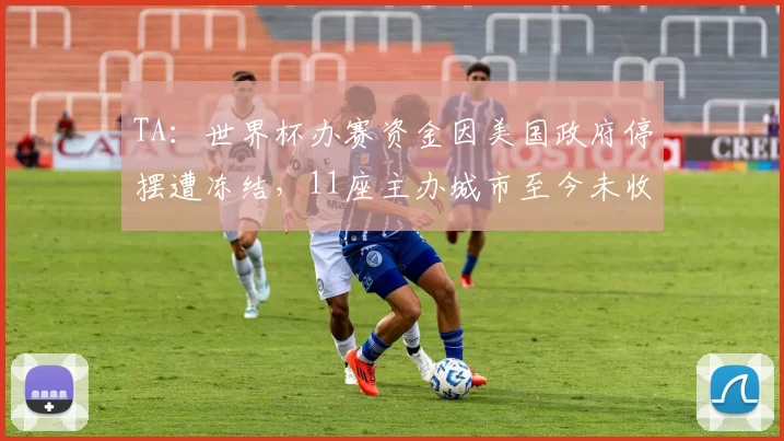 TA：世界杯办赛资金因美国政府停摆遭冻结，11座主办城市至今未收到安保费