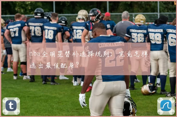 nba全明星替补选择规则：究竟怎样选出最佳配角？