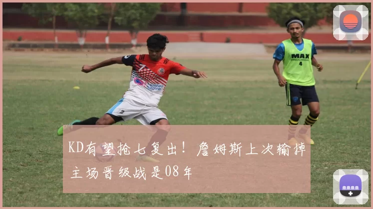 KD有望抢七复出！詹姆斯上次输掉主场晋级战是08年