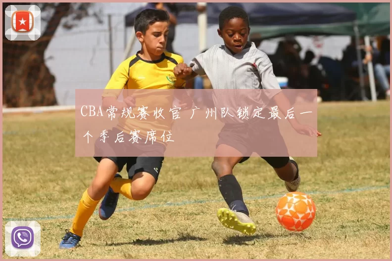 CBA常规赛收官 广州队锁定最后一个季后赛席位