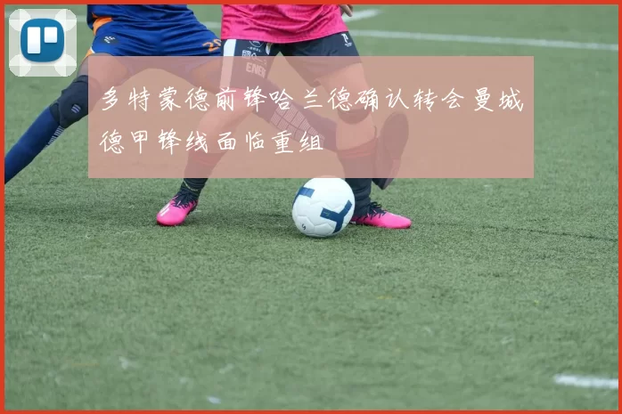 多特蒙德前锋哈兰德确认转会曼城德甲锋线面临重组