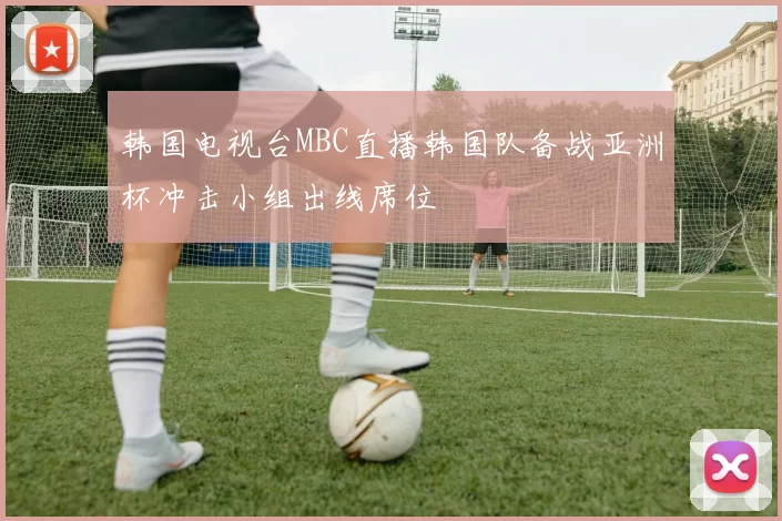 韩国电视台MBC直播韩国队备战亚洲杯冲击小组出线席位