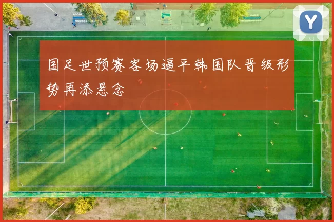 国足世预赛客场逼平韩国队晋级形势再添悬念