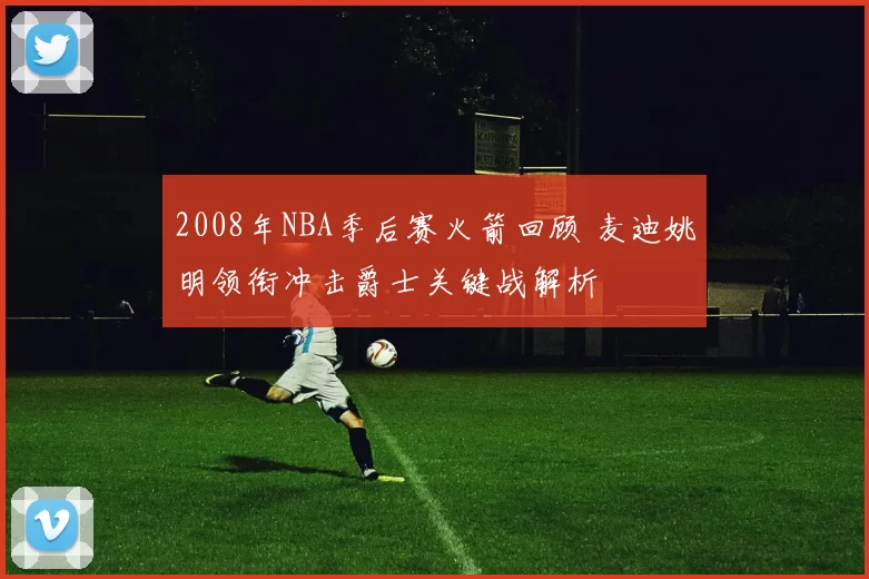 2008年NBA季后赛火箭回顾 麦迪姚明领衔冲击爵士关键战解析
