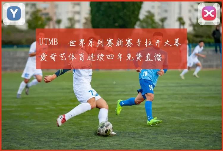 UTMB®世界系列赛新赛季拉开大幕 爱奇艺体育连续四年免费直播