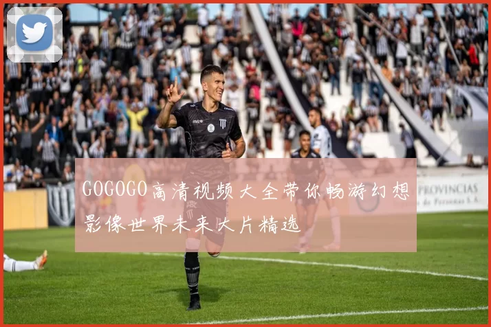 GOGOGO高清视频大全带你畅游幻想影像世界未来大片精选