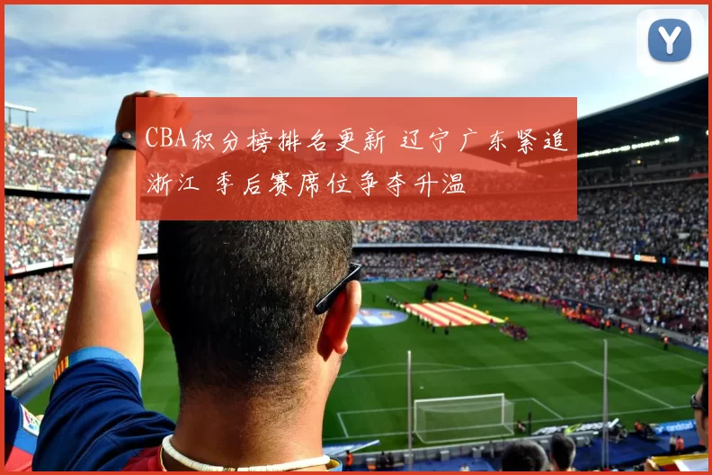 CBA积分榜排名更新 辽宁广东紧追浙江 季后赛席位争夺升温