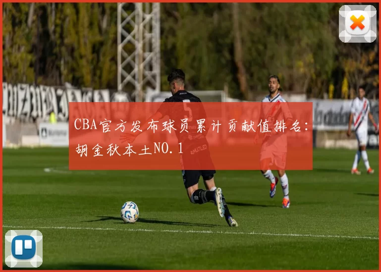 CBA官方发布球员累计贡献值排名：胡金秋本土NO.1