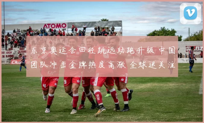 东京奥运会田径跳远助跑升级 中国团队冲击金牌热度高涨 全球迷关注