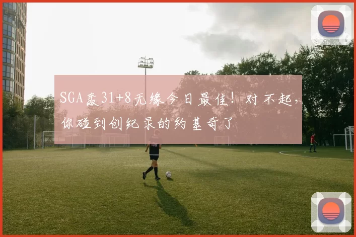 SGA轰31+8无缘今日最佳！对不起，你碰到创纪录的约基奇了