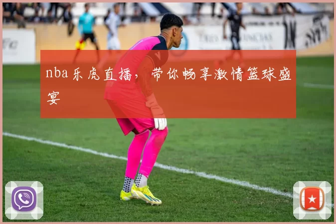 nba乐虎直播，带你畅享激情篮球盛宴