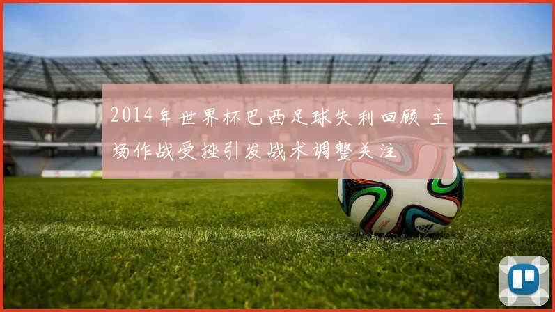 2014年世界杯巴西足球失利回顾 主场作战受挫引发战术调整关注