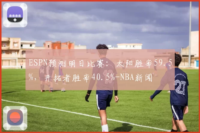 ESPN预测明日比赛：太阳胜率59.5%，开拓者胜率40.5%-NBA新闻