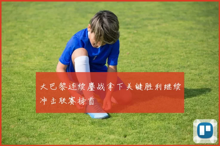 大巴黎连续鏖战拿下关键胜利继续冲击联赛榜首