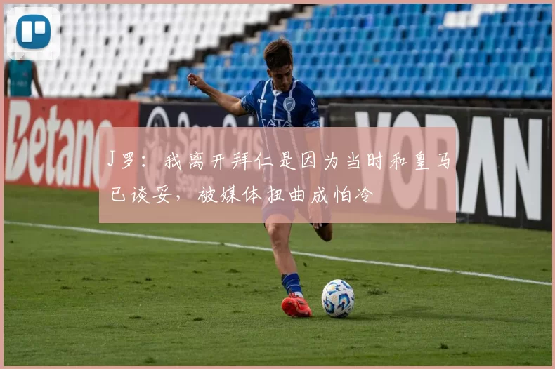 J罗：我离开拜仁是因为当时和皇马已谈妥，被媒体扭曲成怕冷