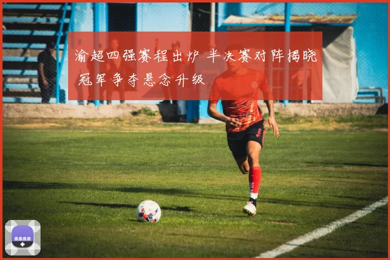 渝超四强赛程出炉 半决赛对阵揭晓 冠军争夺悬念升级