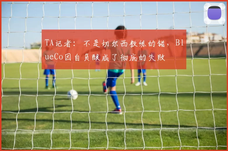 TA记者：不是切尔西教练的错，BlueCo因自负酿成了彻底的失败