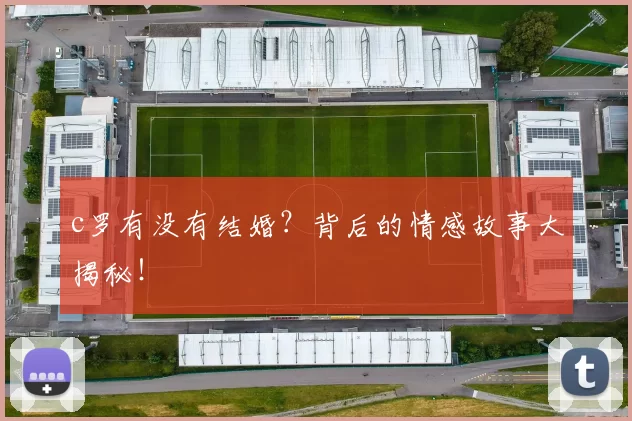 c罗有没有结婚?背后的情感故事大揭秘!
