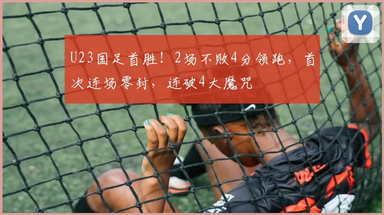 U23国足首胜！2场不败4分领跑，首次连场零封，连破4大魔咒