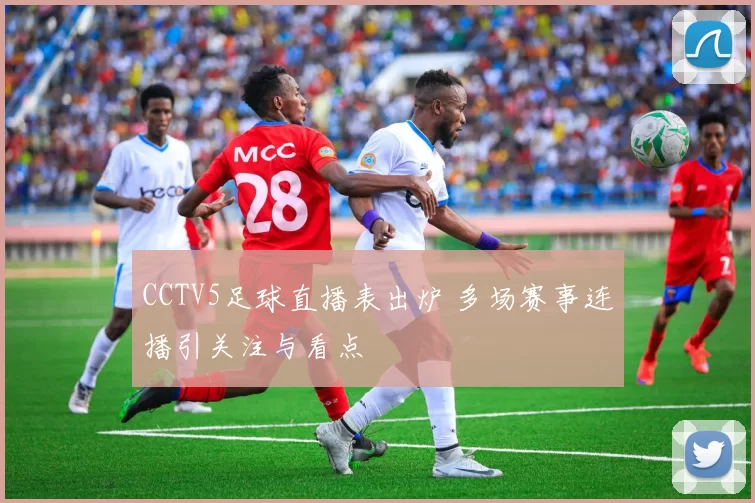 CCTV5足球直播表出炉 多场赛事连播引关注与看点