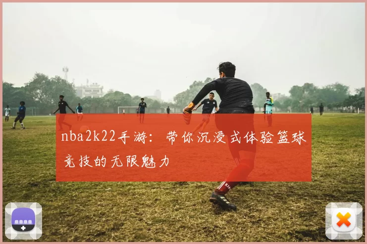 nba2k22手游：带你沉浸式体验篮球竞技的无限魅力