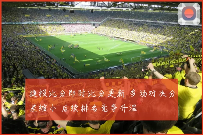 捷报比分即时比分更新 多场对决分差缩小 后续排名竞争升温