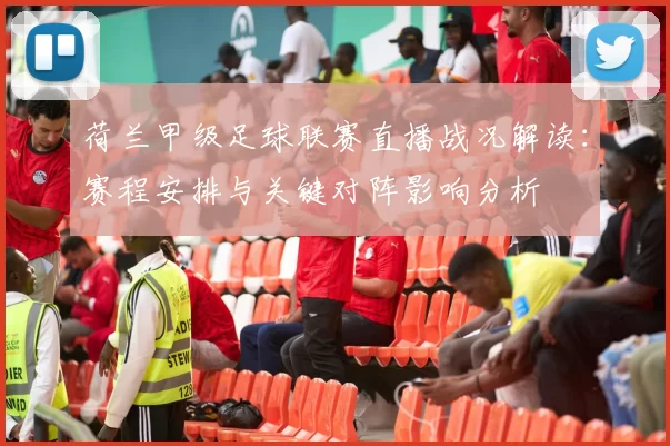 荷兰甲级足球联赛直播战况解读：赛程安排与关键对阵影响分析