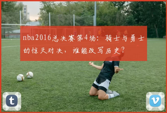 nba2016总决赛第4场：骑士与勇士的惊天对决，谁能改写历史？