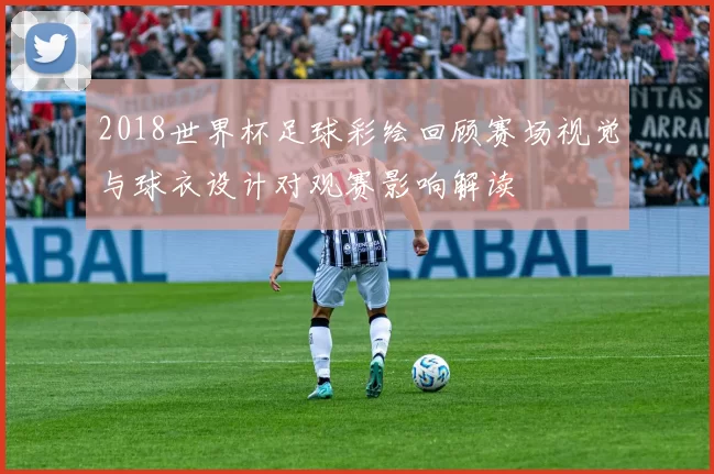 2018世界杯足球彩绘回顾赛场视觉与球衣设计对观赛影响解读