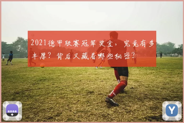 2021德甲联赛冠军奖金，究竟有多丰厚？背后又藏着哪些秘密？