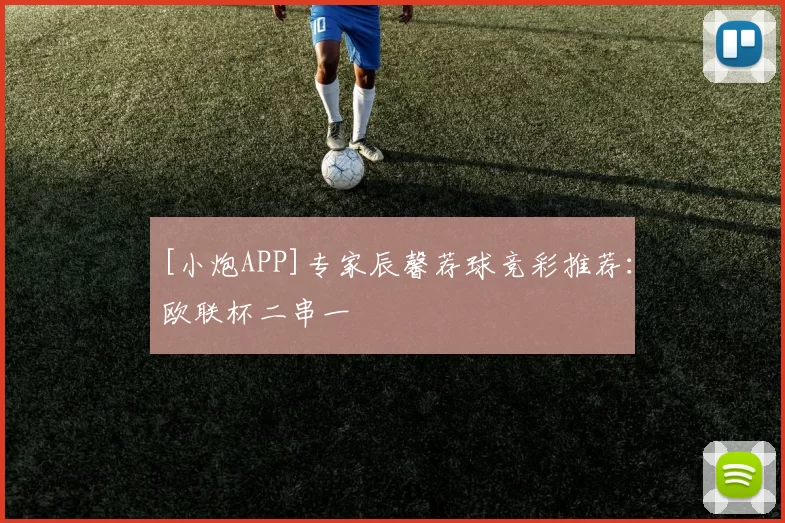 [小炮APP]专家辰馨荐球竞彩推荐：欧联杯二串一
