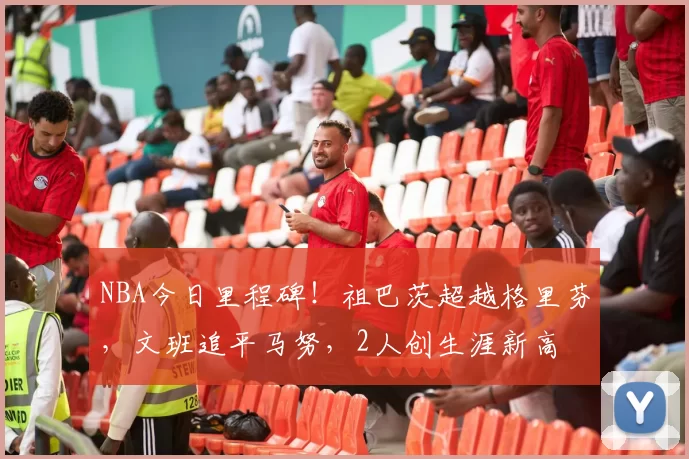 NBA今日里程碑！祖巴茨超越格里芬，文班追平马努，2人创生涯新高