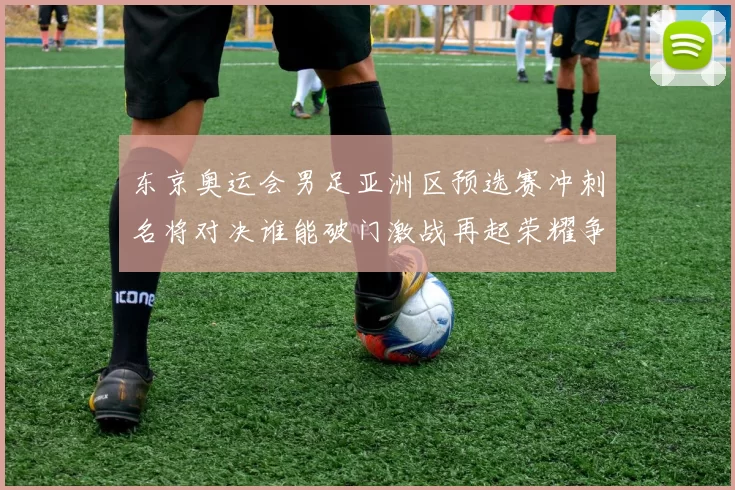 东京奥运会男足亚洲区预选赛冲刺名将对决谁能破门激战再起荣耀争